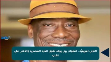الأولى إفريقيًا.. أنطوان بيل يؤكد تفوق الكرة المصرية والأهلي على القارة